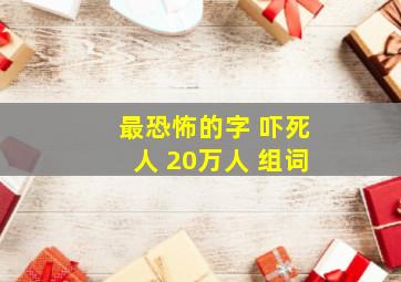 最恐怖的字 吓死人 20万人 组词